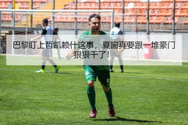 巴黎盯上哲凯赖什这事，夏窗真要跟一堆豪门狠狠干了！