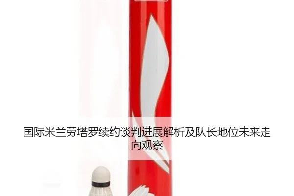 国际米兰劳塔罗续约谈判进展解析及队长地位未来走向观察
