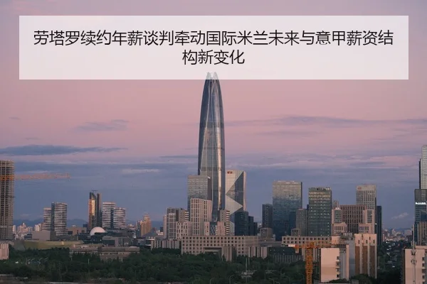 劳塔罗续约年薪谈判牵动国际米兰未来与意甲薪资结构新变化