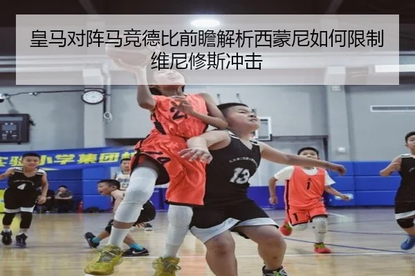 皇马对阵马竞德比前瞻解析西蒙尼如何限制维尼修斯冲击