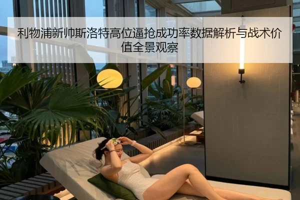 利物浦新帅斯洛特高位逼抢成功率数据解析与战术价值全景观察
