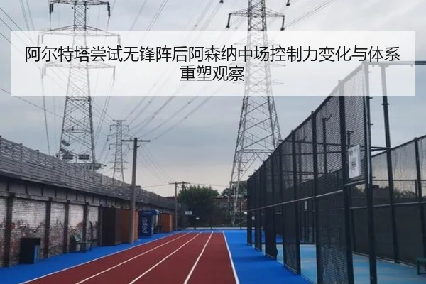 阿尔特塔尝试无锋阵后阿森纳中场控制力变化与体系重塑观察