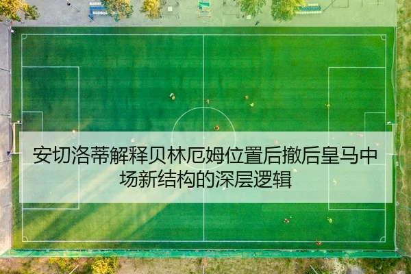 安切洛蒂解释贝林厄姆位置后撤后皇马中场新结构的深层逻辑