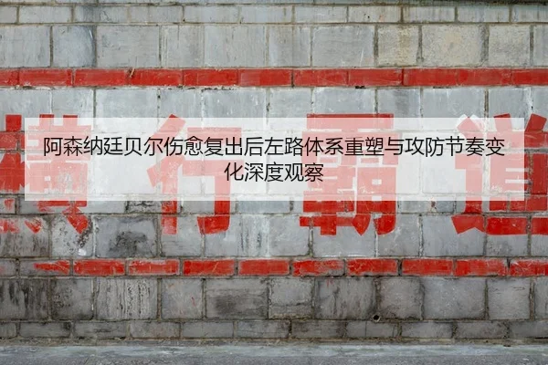 阿森纳廷贝尔伤愈复出后左路体系重塑与攻防节奏变化深度观察