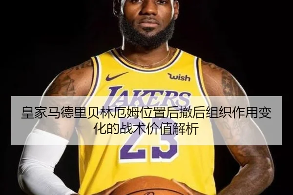 皇家马德里贝林厄姆位置后撤后组织作用变化的战术价值解析