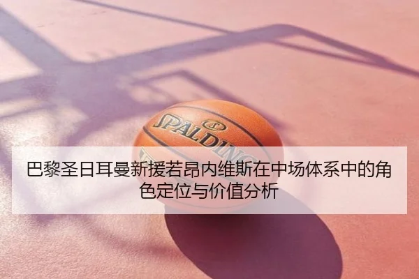 巴黎圣日耳曼新援若昂内维斯在中场体系中的角色定位与价值分析