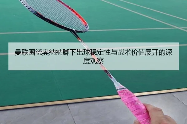 曼联围绕奥纳纳脚下出球稳定性与战术价值展开的深度观察