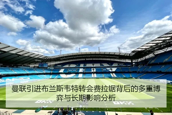 曼联引进布兰斯韦特转会费拉锯背后的多重博弈与长期影响分析
