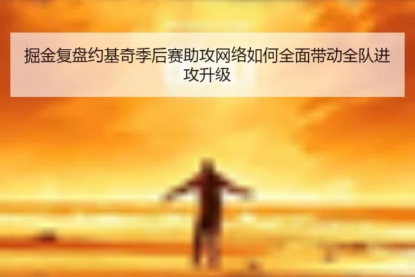 掘金复盘约基奇季后赛助攻网络如何全面带动全队进攻升级