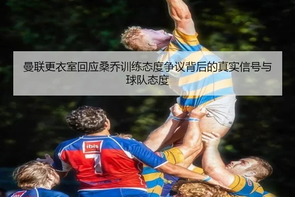 曼联更衣室回应桑乔训练态度争议背后的真实信号与球队态度