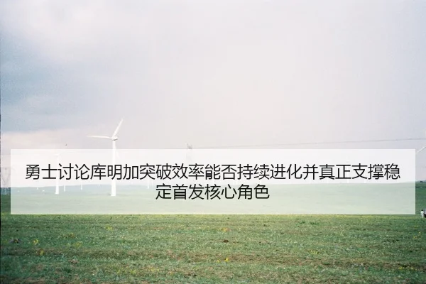勇士讨论库明加突破效率能否持续进化并真正支撑稳定首发核心角色