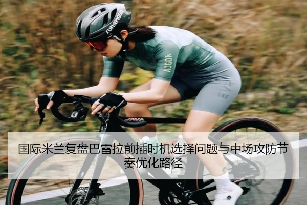 国际米兰复盘巴雷拉前插时机选择问题与中场攻防节奏优化路径