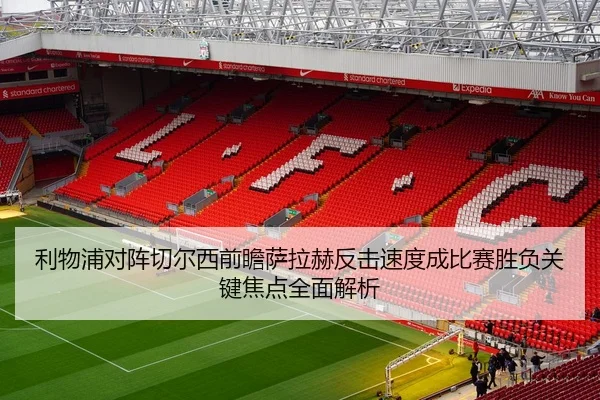 利物浦对阵切尔西前瞻萨拉赫反击速度成比赛胜负关键焦点全面解析